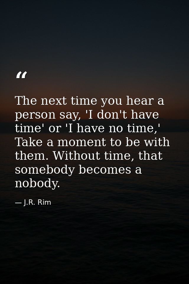 The next time you hear a person say, 'I don't have time' or 'I have no time,' Take a moment to be with them. Without tim — J.R. Rim
