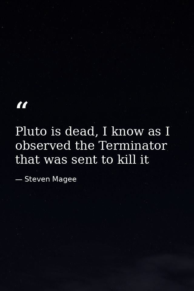 Pluto is dead, I know as I observed the Terminator that was sent to kill it — Steven Magee