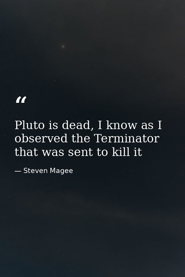 Pluto is dead, I know as I observed the Terminator that was sent to kill it — Steven Magee