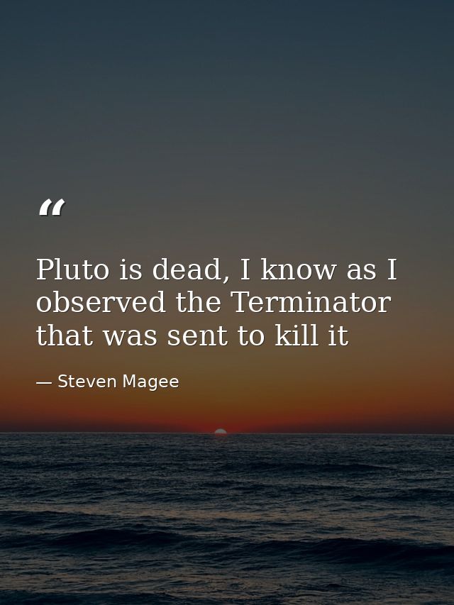 Pluto is dead, I know as I observed the Terminator that was sent to kill it — Steven Magee