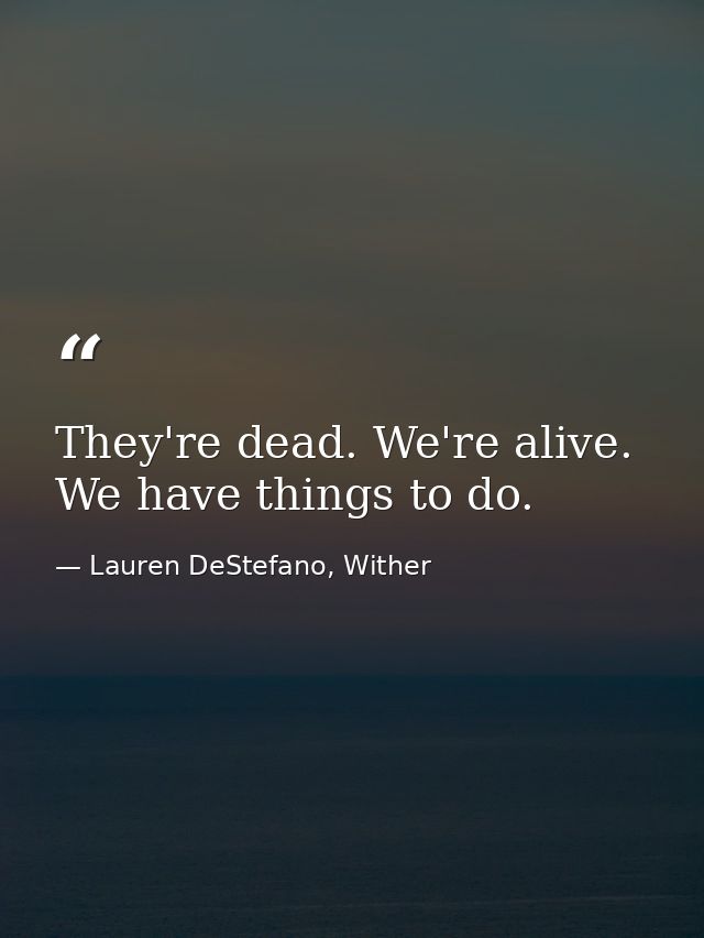 They're dead. We're alive. We have things to do. — Lauren DeStefano, Wither