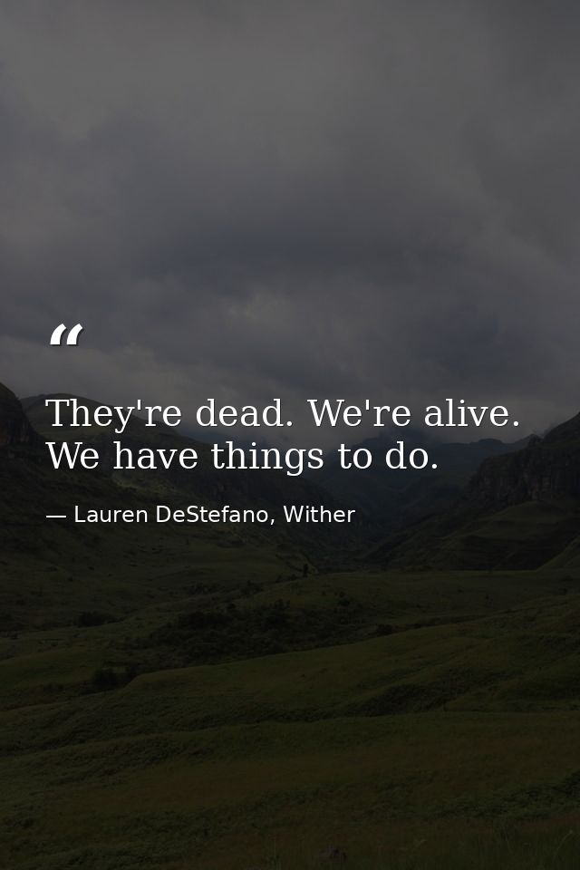 They're dead. We're alive. We have things to do. — Lauren DeStefano, Wither