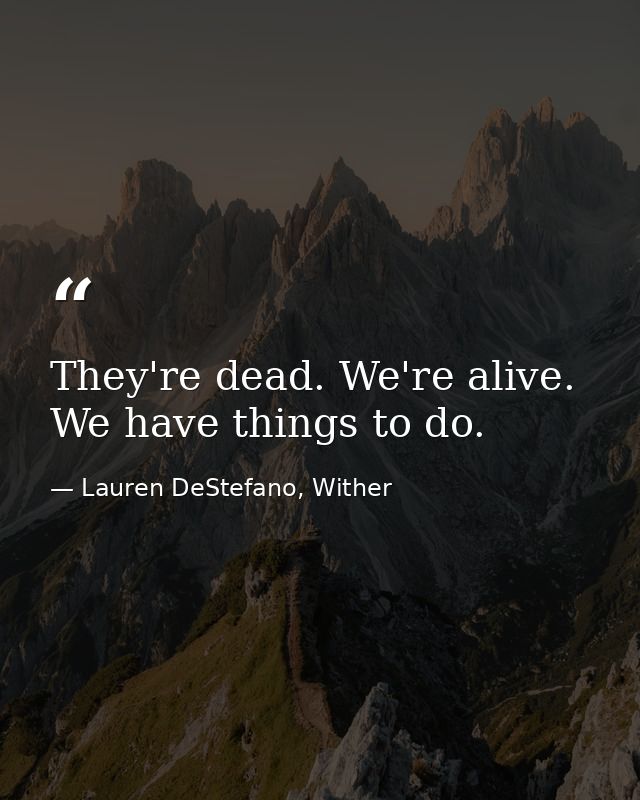 They're dead. We're alive. We have things to do. — Lauren DeStefano, Wither