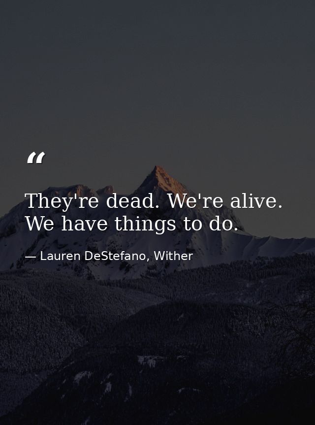 They're dead. We're alive. We have things to do. — Lauren DeStefano, Wither