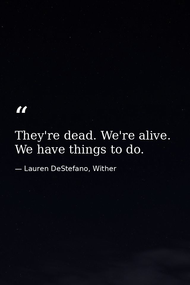 They're dead. We're alive. We have things to do. — Lauren DeStefano, Wither