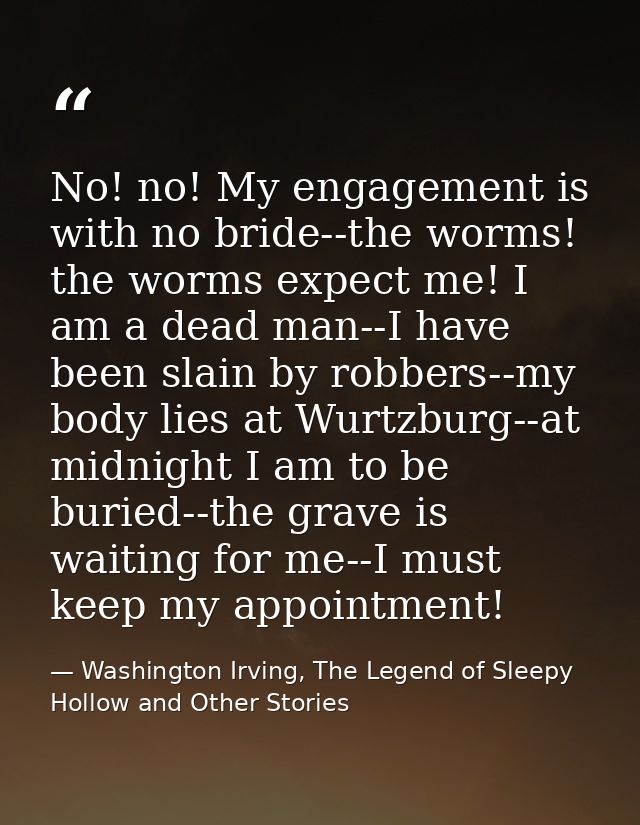 No! no! My engagement is with no bride--the worms! the worms expect me! I am a dead man--I have been slain by robbers--m — Washington Irving, The Legend of Sleepy Hollow and Other Stories