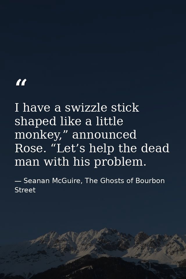 I have a swizzle stick shaped like a little monkey,” announced Rose. “Let’s help the dead man with his problem. — Seanan McGuire, The Ghosts of Bourbon Street