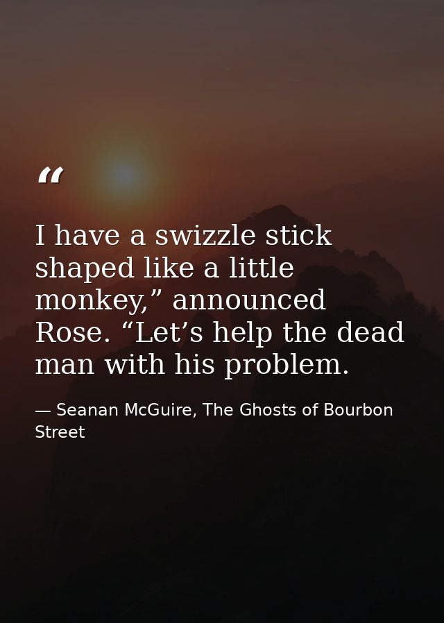 I have a swizzle stick shaped like a little monkey,” announced Rose. “Let’s help the dead man with his problem. — Seanan McGuire, The Ghosts of Bourbon Street