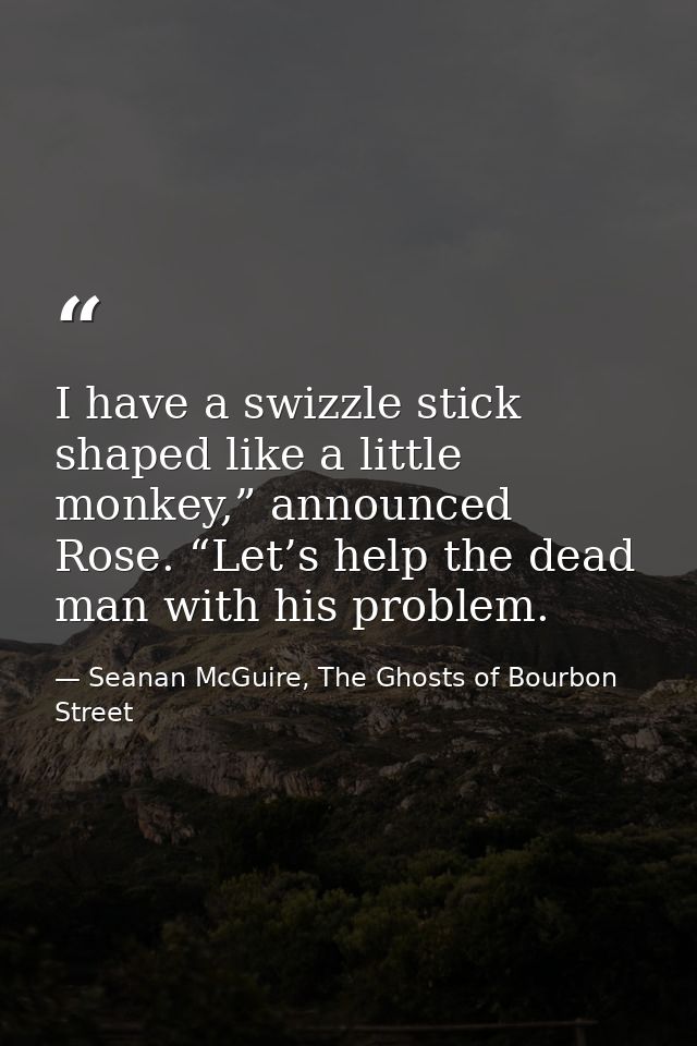I have a swizzle stick shaped like a little monkey,” announced Rose. “Let’s help the dead man with his problem. — Seanan McGuire, The Ghosts of Bourbon Street
