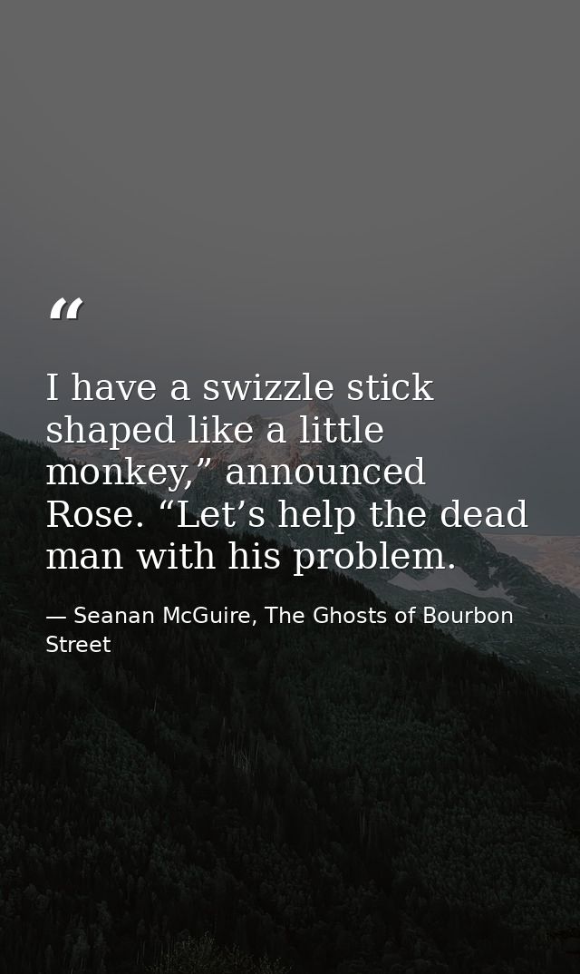 I have a swizzle stick shaped like a little monkey,” announced Rose. “Let’s help the dead man with his problem. — Seanan McGuire, The Ghosts of Bourbon Street