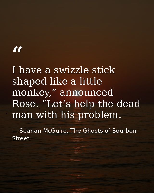 I have a swizzle stick shaped like a little monkey,” announced Rose. “Let’s help the dead man with his problem. — Seanan McGuire, The Ghosts of Bourbon Street