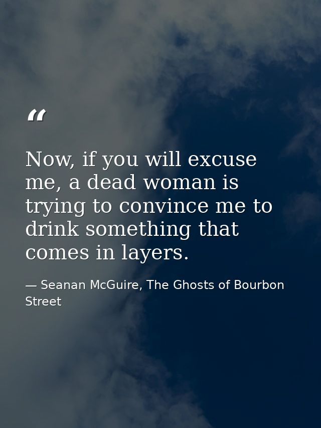 Now, if you will excuse me, a dead woman is trying to convince me to drink something that comes in layers. — Seanan McGuire, The Ghosts of Bourbon Street