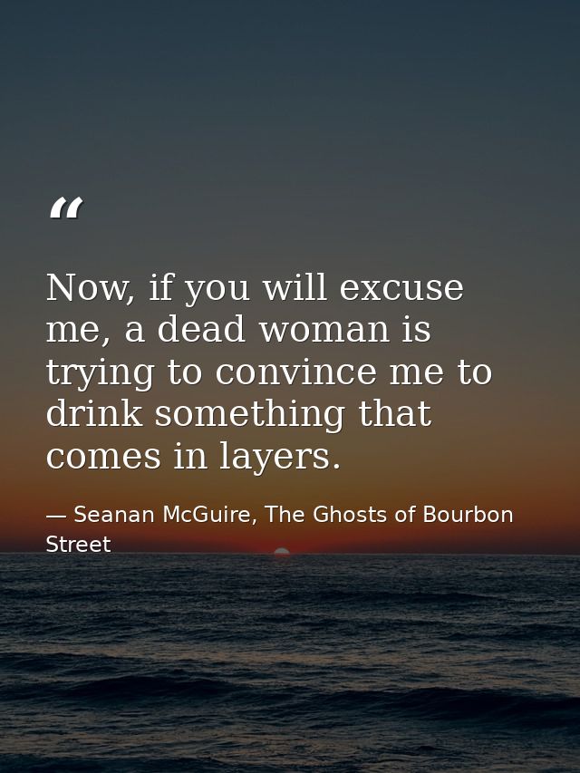 Now, if you will excuse me, a dead woman is trying to convince me to drink something that comes in layers. — Seanan McGuire, The Ghosts of Bourbon Street