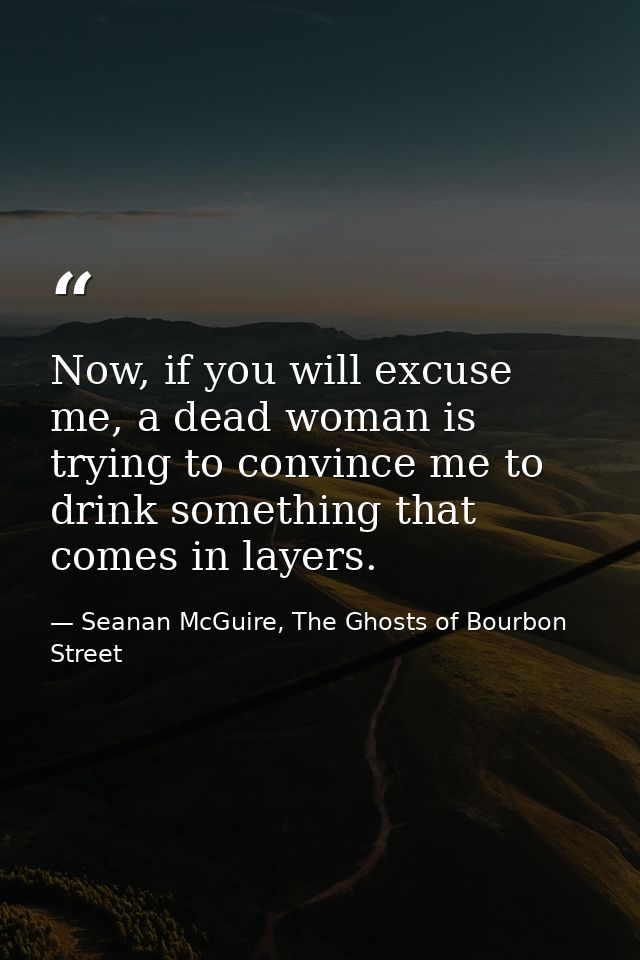 Now, if you will excuse me, a dead woman is trying to convince me to drink something that comes in layers. — Seanan McGuire, The Ghosts of Bourbon Street