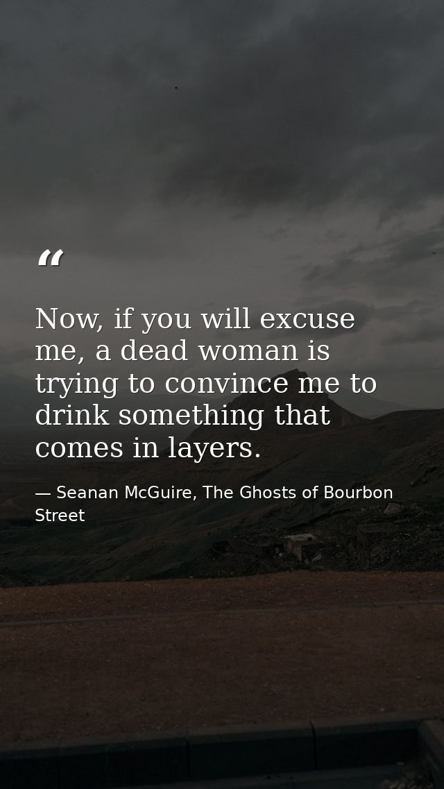 Now, if you will excuse me, a dead woman is trying to convince me to drink something that comes in layers. — Seanan McGuire, The Ghosts of Bourbon Street