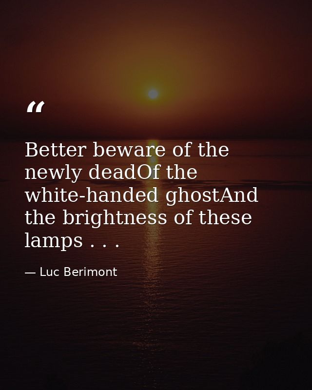 Better beware of the newly deadOf the white-handed ghostAnd the brightness of these lamps . . . — Luc Berimont