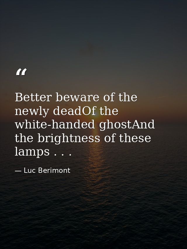 Better beware of the newly deadOf the white-handed ghostAnd the brightness of these lamps . . . — Luc Berimont