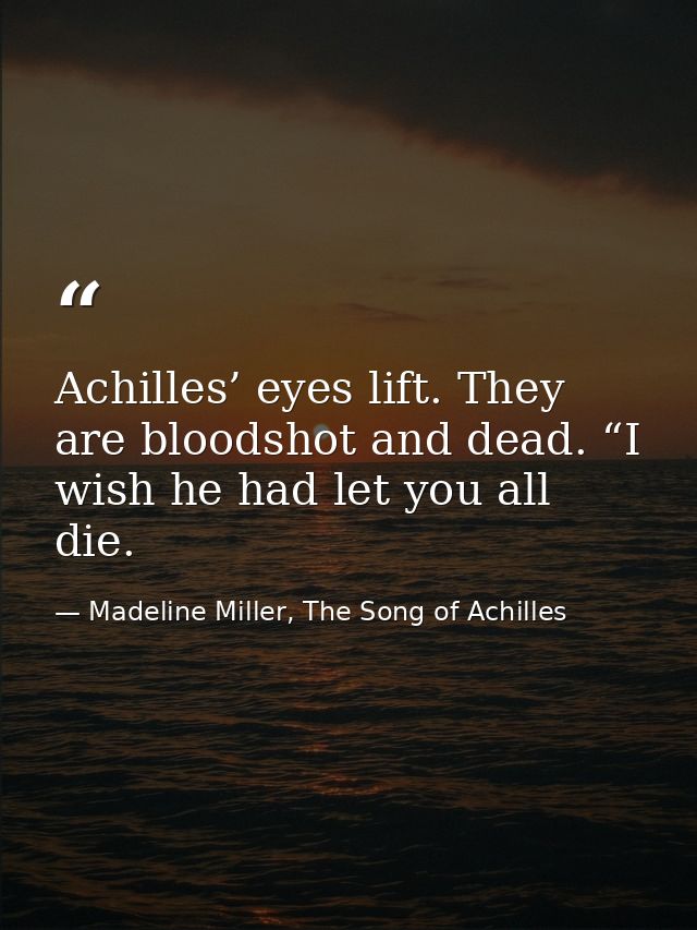 Achilles’ eyes lift. They are bloodshot and dead. “I wish he had let you all die. — Madeline Miller, The Song of Achilles