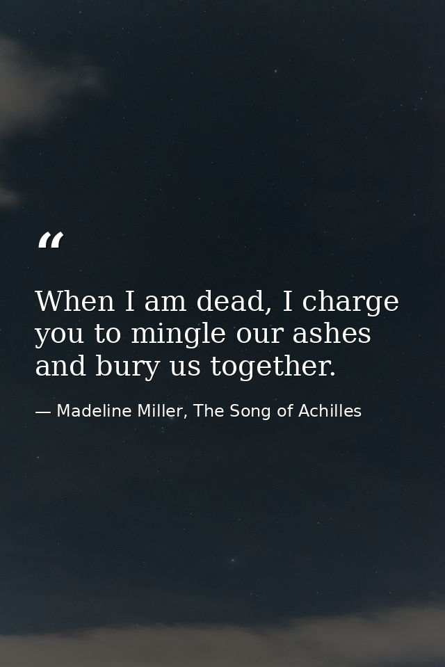 When I am dead, I charge you to mingle our ashes and bury us together. — Madeline Miller, The Song of Achilles