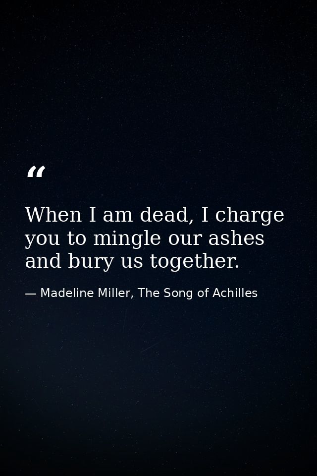 When I am dead, I charge you to mingle our ashes and bury us together. — Madeline Miller, The Song of Achilles