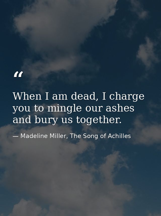 When I am dead, I charge you to mingle our ashes and bury us together. — Madeline Miller, The Song of Achilles