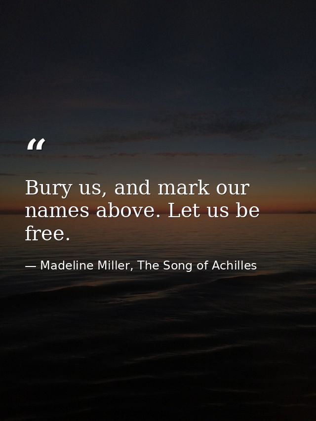 Bury us, and mark our names above. Let us be free. — Madeline Miller, The Song of Achilles