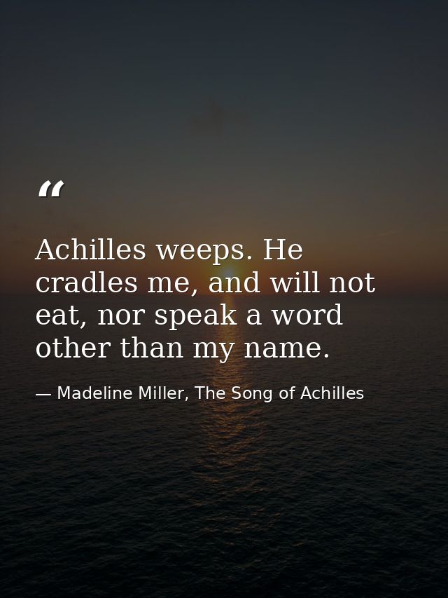 Achilles weeps. He cradles me, and will not eat, nor speak a word other than my name. — Madeline Miller, The Song of Achilles