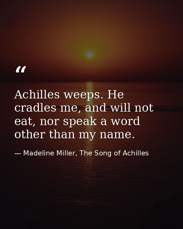Achilles weeps. He cradles me, and will not eat, nor speak a word other than my name. — Madeline Miller, The Song of Achilles