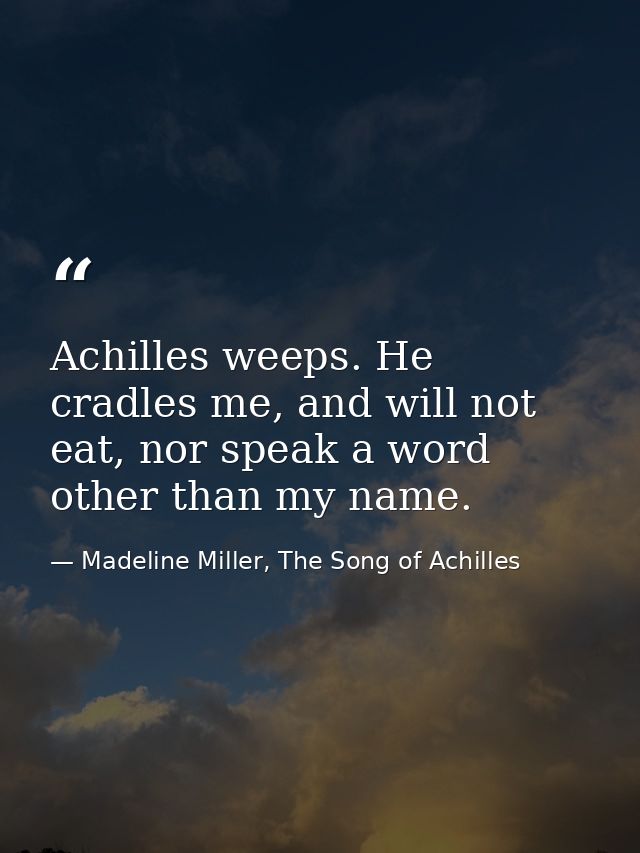 Achilles weeps. He cradles me, and will not eat, nor speak a word other than my name. — Madeline Miller, The Song of Achilles
