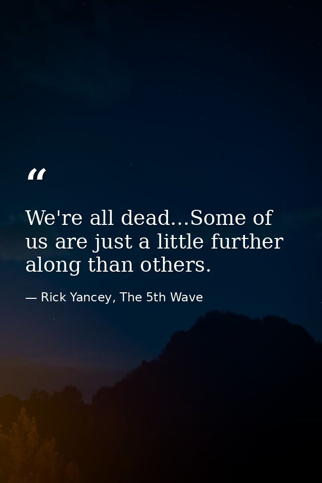 We're all dead...Some of us are just a little further along than others. — Rick Yancey, The 5th Wave