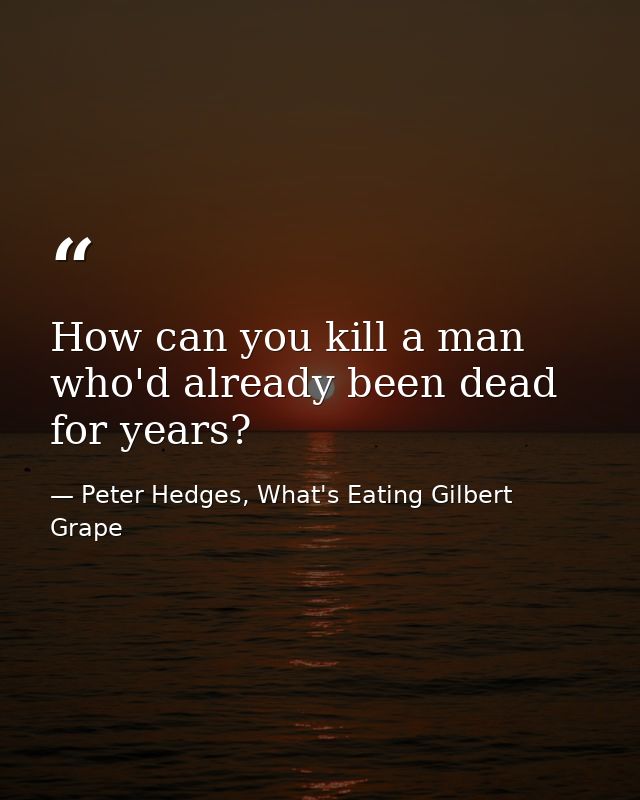 How can you kill a man who'd already been dead for years? — Peter Hedges, What's Eating Gilbert Grape
