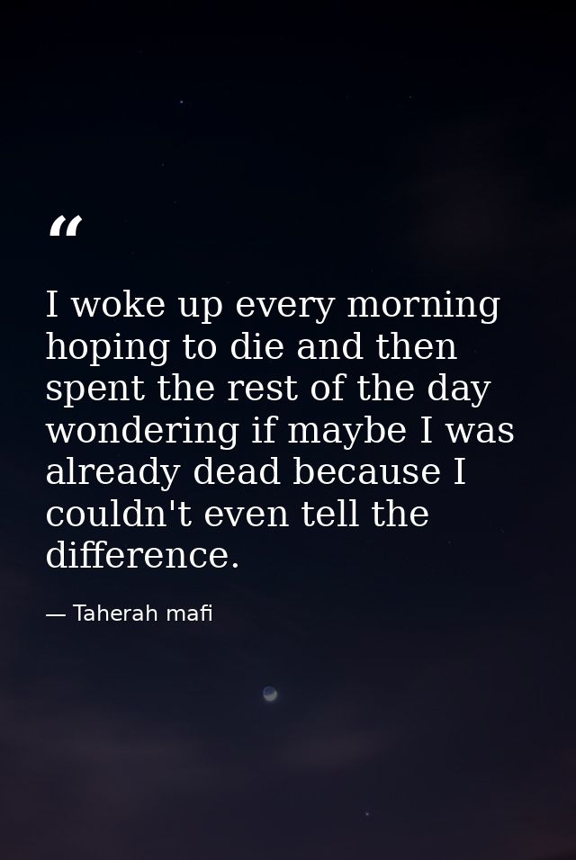 I woke up every morning hoping to die and then spent the rest of the day wondering if maybe I was already dead because I — Taherah mafi