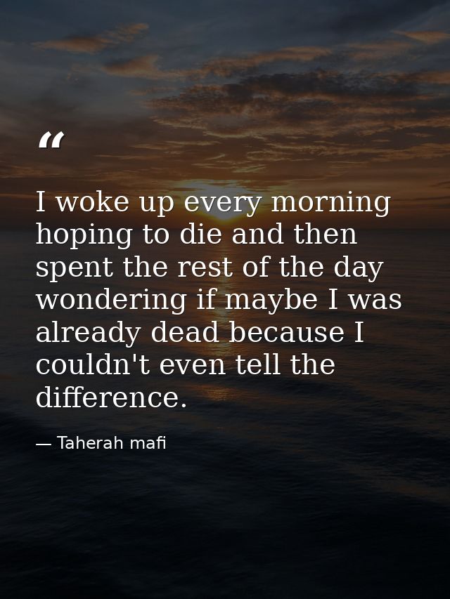 I woke up every morning hoping to die and then spent the rest of the day wondering if maybe I was already dead because I — Taherah mafi