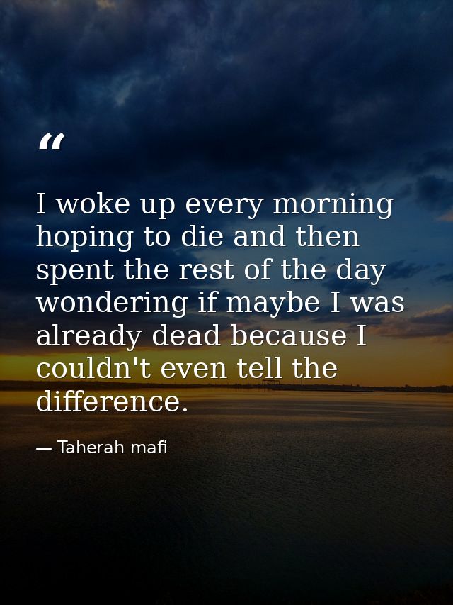 I woke up every morning hoping to die and then spent the rest of the day wondering if maybe I was already dead because I — Taherah mafi