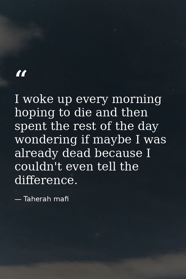 I woke up every morning hoping to die and then spent the rest of the day wondering if maybe I was already dead because I — Taherah mafi