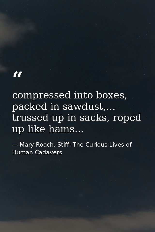 compressed into boxes, packed in sawdust,... trussed up in sacks, roped up like hams... — Mary Roach, Stiff: The Curious Lives of Human Cadavers