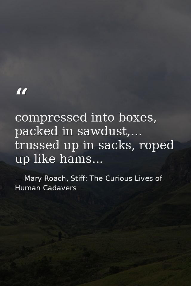 compressed into boxes, packed in sawdust,... trussed up in sacks, roped up like hams... — Mary Roach, Stiff: The Curious Lives of Human Cadavers