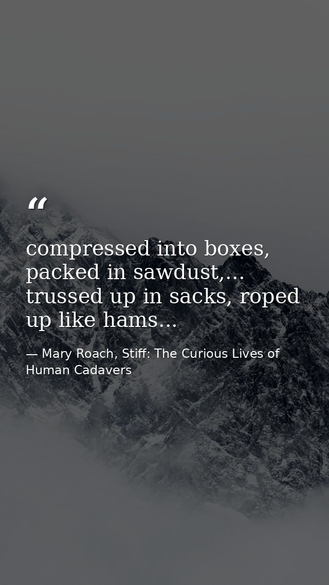 compressed into boxes, packed in sawdust,... trussed up in sacks, roped up like hams... — Mary Roach, Stiff: The Curious Lives of Human Cadavers