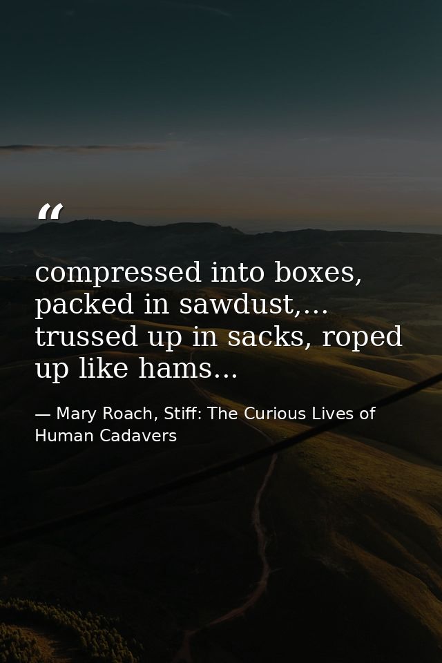 compressed into boxes, packed in sawdust,... trussed up in sacks, roped up like hams... — Mary Roach, Stiff: The Curious Lives of Human Cadavers