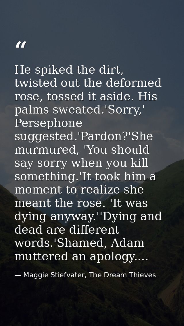 He spiked the dirt, twisted out the deformed rose, tossed it aside. His palms sweated.'Sorry,' Persephone suggested.'Par — Maggie Stiefvater, The Dream Thieves