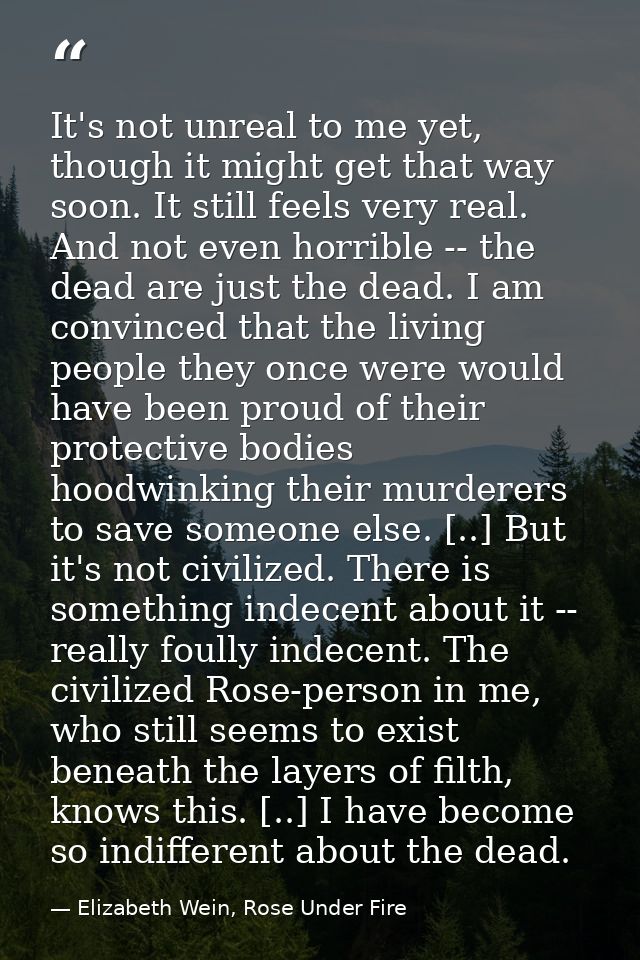 It's not unreal to me yet, though it might get that way soon. It still feels very real. And not even horrible -- the dea — Elizabeth Wein, Rose Under Fire