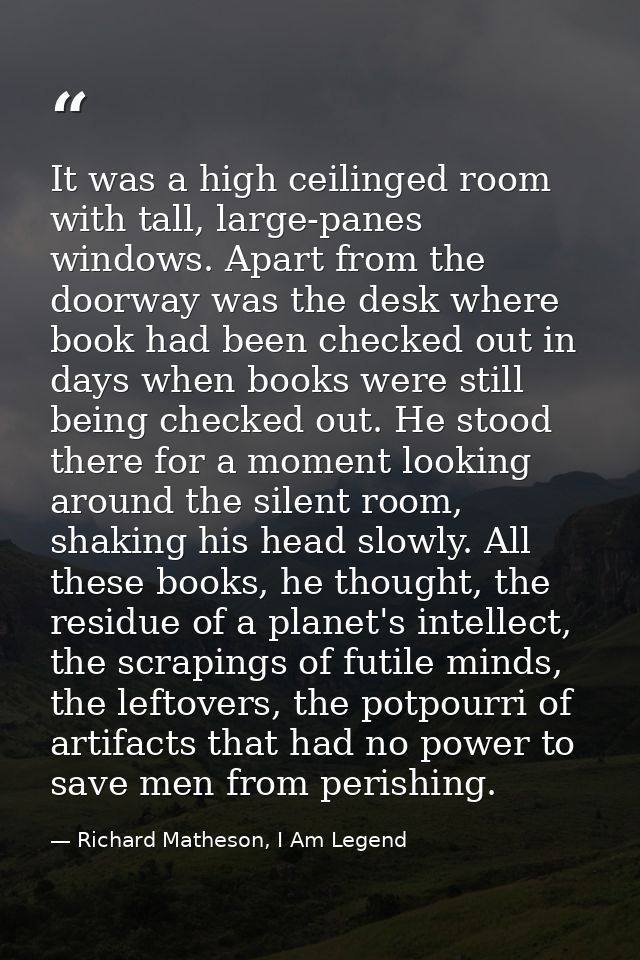 It was a high ceilinged room with tall, large-panes windows. Apart from the doorway was the desk where book had been che — Richard Matheson, I Am Legend