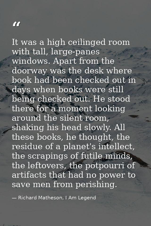 It was a high ceilinged room with tall, large-panes windows. Apart from the doorway was the desk where book had been che — Richard Matheson, I Am Legend