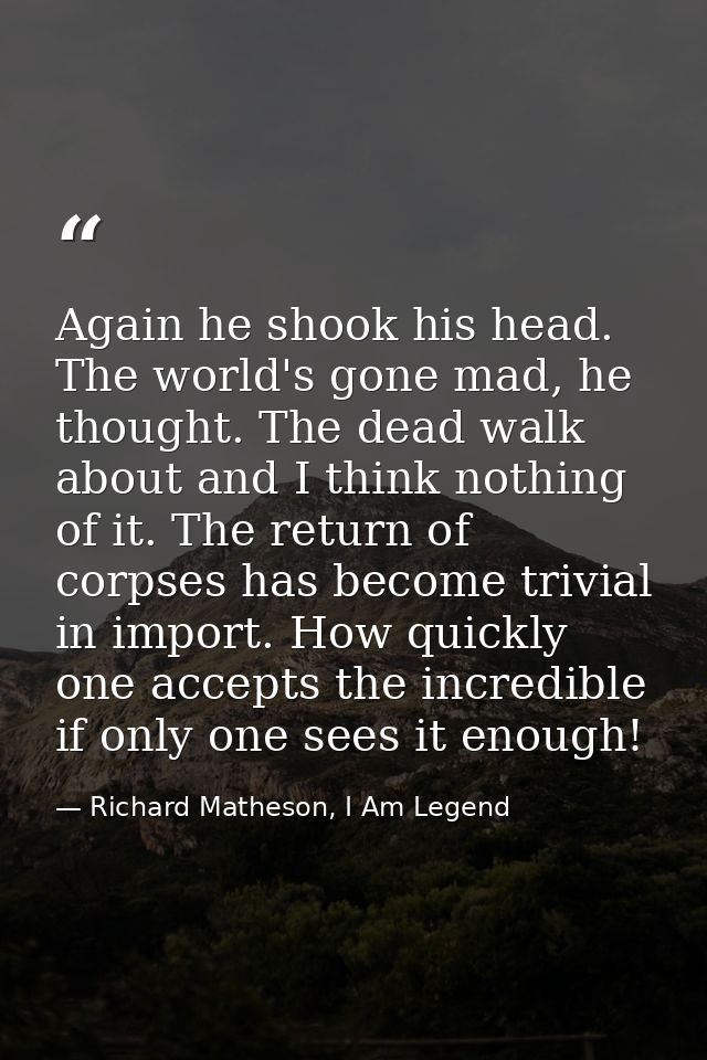 Again he shook his head. The world's gone mad, he thought. The dead walk about and I think nothing of it. The return of  — Richard Matheson, I Am Legend