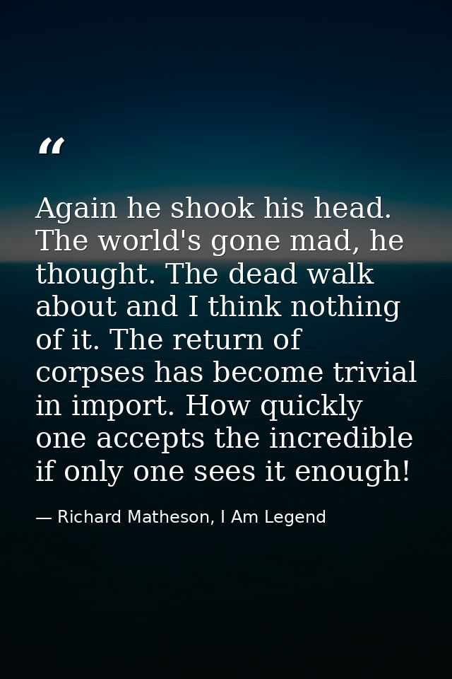 Again he shook his head. The world's gone mad, he thought. The dead walk about and I think nothing of it. The return of  — Richard Matheson, I Am Legend