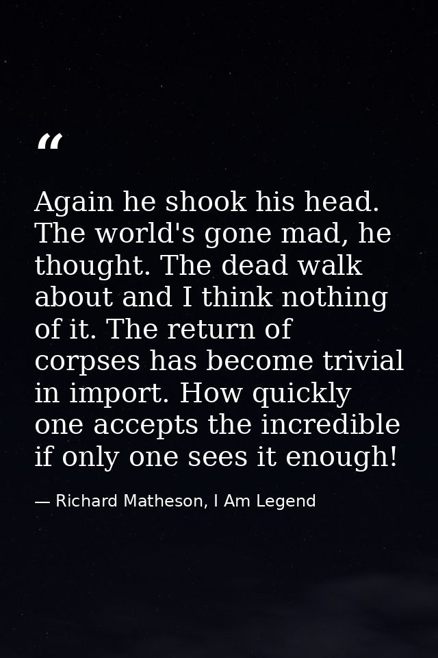 Again he shook his head. The world's gone mad, he thought. The dead walk about and I think nothing of it. The return of  — Richard Matheson, I Am Legend