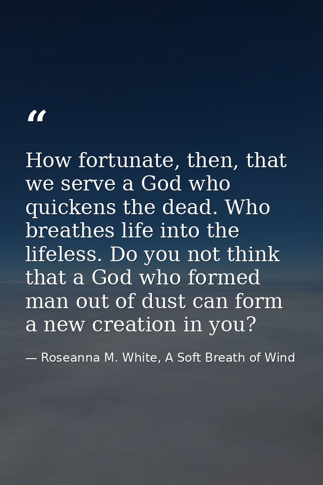How fortunate, then, that we serve a God who quickens the dead. Who breathes life into the lifeless. Do you not think th — Roseanna M. White, A Soft Breath of Wind