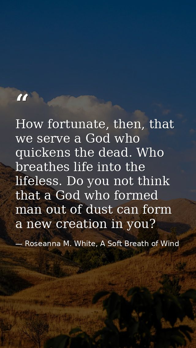 How fortunate, then, that we serve a God who quickens the dead. Who breathes life into the lifeless. Do you not think th — Roseanna M. White, A Soft Breath of Wind