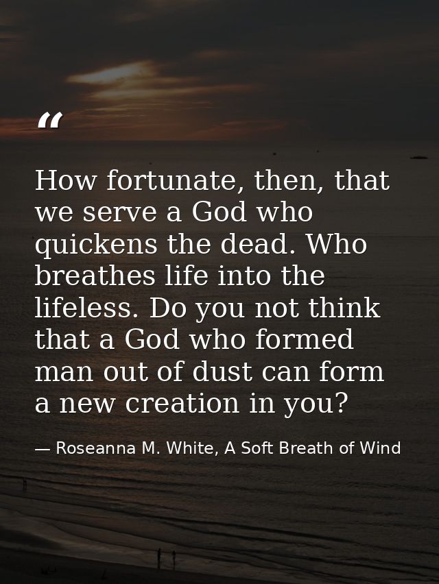 How fortunate, then, that we serve a God who quickens the dead. Who breathes life into the lifeless. Do you not think th — Roseanna M. White, A Soft Breath of Wind