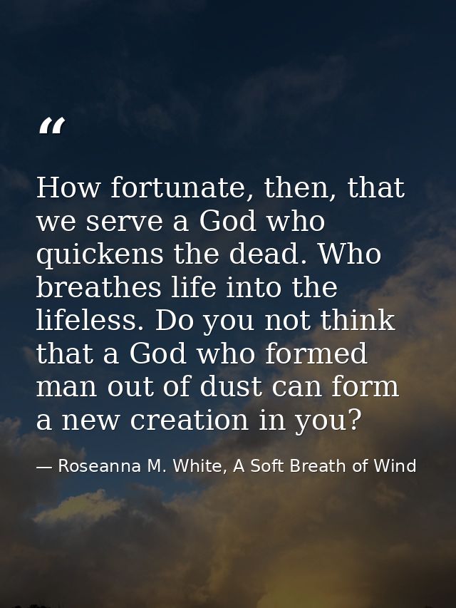 How fortunate, then, that we serve a God who quickens the dead. Who breathes life into the lifeless. Do you not think th — Roseanna M. White, A Soft Breath of Wind
